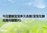 今日更新宝宝多久走路(宝宝左脚走路内撇图片)
