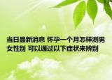 当日最新消息 怀孕一个月怎样测男女性别 可以通过以下症状来辨别