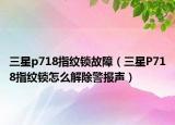 三星p718指纹锁故障（三星P718指纹锁怎么解除警报声）