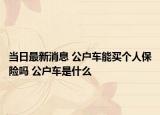 当日最新消息 公户车能买个人保险吗 公户车是什么