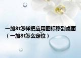 一加8t怎样把应用图标移到桌面（一加8t怎么定位）