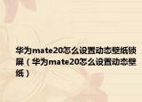 华为mate20怎么设置动态壁纸锁屏（华为mate20怎么设置动态壁纸）