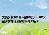 火箭少女101是不是解散了（101火箭少女为什么解散简介介绍）