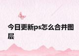 今日更新ps怎么合并图层