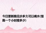 今日更新跑完步多久可以喝水(慢跑一个小时瘦多少)