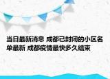 当日最新消息 成都已封闭的小区名单最新 成都疫情最快多久结束
