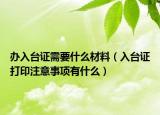 办入台证需要什么材料（入台证打印注意事项有什么）