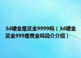 3d硬金是足金9999吗（3d硬金足金999是黄金吗简介介绍）