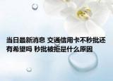 当日最新消息 交通信用卡不秒批还有希望吗 秒批被拒是什么原因