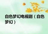 白色梦幻电视剧（白色梦幻）