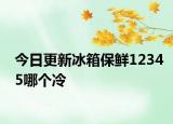 今日更新冰箱保鲜12345哪个冷