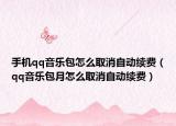 手机qq音乐包怎么取消自动续费（qq音乐包月怎么取消自动续费）