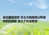当日最新消息 怎么才能提高公积金贷款的额度 这几个方法有效