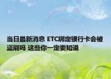 当日最新消息 ETC绑定银行卡会被盗刷吗 这些你一定要知道