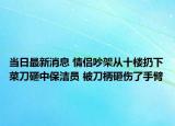 当日最新消息 情侣吵架从十楼扔下菜刀砸中保洁员 被刀柄砸伤了手臂