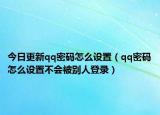 今日更新qq密码怎么设置（qq密码怎么设置不会被别人登录）