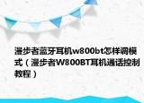 漫步者蓝牙耳机w800bt怎样调模式（漫步者W800BT耳机通话控制教程）