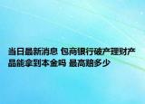 当日最新消息 包商银行破产理财产品能拿到本金吗 最高赔多少