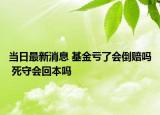 当日最新消息 基金亏了会倒赔吗 死守会回本吗