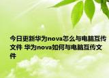 今日更新华为nova怎么与电脑互传文件 华为nova如何与电脑互传文件