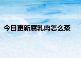 今日更新腐乳肉怎么蒸