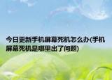 今日更新手机屏幕死机怎么办(手机屏幕死机是哪里出了问题)