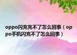 oppo闪充充不了怎么回事（oppo手机闪充不了怎么回事）