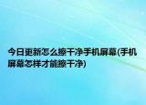 今日更新怎么擦干净手机屏幕(手机屏幕怎样才能擦干净)