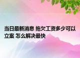 当日最新消息 拖欠工资多少可以立案 怎么解决最快