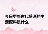 今日更新古代酿酒的主要原料是什么