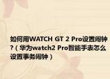如何用WATCH GT 2 Pro设置闹钟?（华为watch2 Pro智能手表怎么设置事务闹钟）