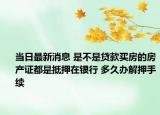 当日最新消息 是不是贷款买房的房产证都是抵押在银行 多久办解押手续