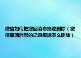 微信如何把撤回消息痕迹删除（微信撤回消息的记录痕迹怎么删除）