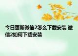 今日更新微信2怎么下载安装 微信2如何下载安装