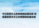 今日更新怎么恢复删掉的朋友圈 微信最新版本怎么恢复删掉的朋友圈