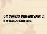 今日更新数码相机如何拍月亮 如何使用数码相机拍月亮