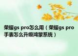 荣耀gs pro怎么用（荣耀gs pro手表怎么升级鸿蒙系统）