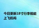 今日更新18寸行李箱能上飞机吗