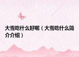 大雪吃什么好呢（大雪吃什么简介介绍）
