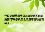 今日更新苹果手机怎么设置不自动更新 苹果手机怎么设置不自动更新app