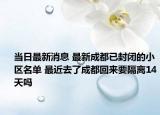 当日最新消息 最新成都已封闭的小区名单 最近去了成都回来要隔离14天吗