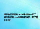 继承者们里面刘rachel和谁在一起了（继承者们刘reachl最后和谁在一起了简介介绍）