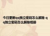 今日更新qq独立密码怎么解除 qq独立密码怎么解除相册