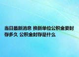 当日最新消息 换新单位公积金要封存多久 公积金封存是什么