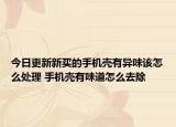 今日更新新买的手机壳有异味该怎么处理 手机壳有味道怎么去除