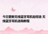 今日更新无线蓝牙耳机如何选 无线蓝牙耳机选购教程