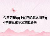 今日更新qq上的巨轮怎么消失qq中的巨轮怎么才能消失