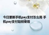 今日更新手机pay支付怎么用 手机pay支付如何使用