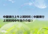中国银行上午上班时间（中国银行上班时间中午简介介绍）