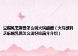 豆腐乳芝麻酱怎么调火锅蘸酱（火锅蘸料芝麻腐乳酱怎么调好吃简介介绍）